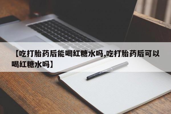 推荐个卖打胎药的联系方式，【吃打胎药后能喝红糖水吗,吃打胎药后可以喝红糖水吗】
