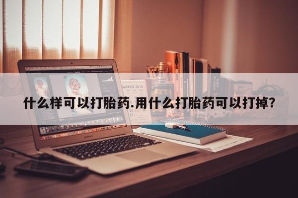推荐个卖打胎药的联系方式，什么样可以打胎药.用什么打胎药可以打掉？