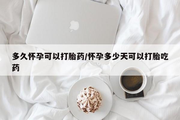 推荐个卖打胎药的联系方式，多久怀孕可以打胎药/怀孕多少天可以打胎吃药