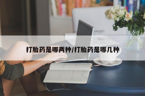 推荐个卖打胎药的联系方式，打胎药是哪两种/打胎药是哪几种