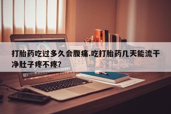 推荐个卖打胎药的联系方式，打胎药吃过多久会腹痛.吃打胎药几天能流干净肚子疼不疼？