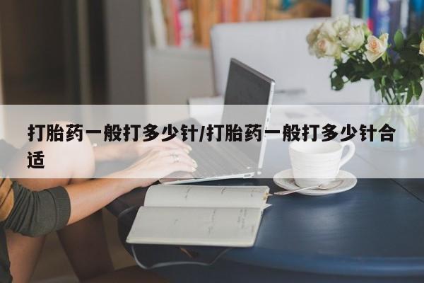 推荐个卖打胎药的联系方式，打胎药一般打多少针/打胎药一般打多少针合适