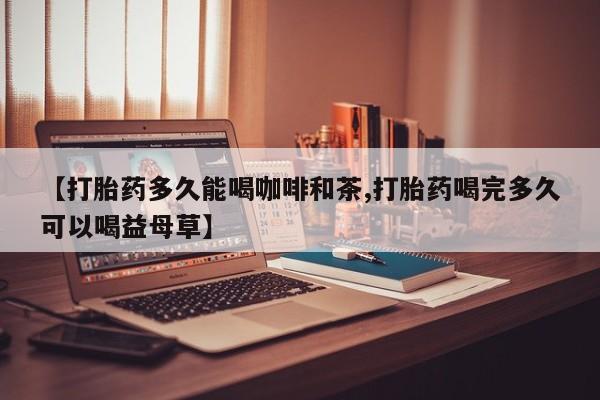 推荐个卖打胎药的联系方式，【打胎药多久能喝咖啡和茶,打胎药喝完多久可以喝益母草】