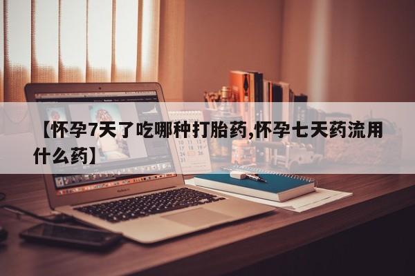 推荐个卖打胎药的联系方式，【怀孕7天了吃哪种打胎药,怀孕七天药流用什么药】