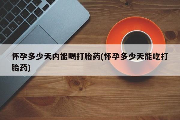 推荐个卖打胎药的联系方式，怀孕多少天内能喝打胎药(怀孕多少天能吃打胎药)