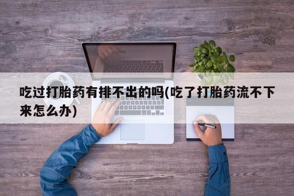 推荐个卖打胎药的联系方式，吃过打胎药有排不出的吗(吃了打胎药流不下来怎么办)