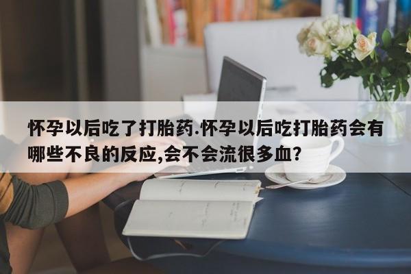 推荐个卖打胎药的联系方式，怀孕以后吃了打胎药.怀孕以后吃打胎药会有哪些不良的反应,会不会流很多血？