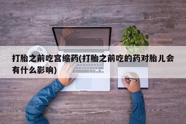 推荐个卖打胎药的联系方式，打胎之前吃宫缩药(打胎之前吃的药对胎儿会有什么影响)