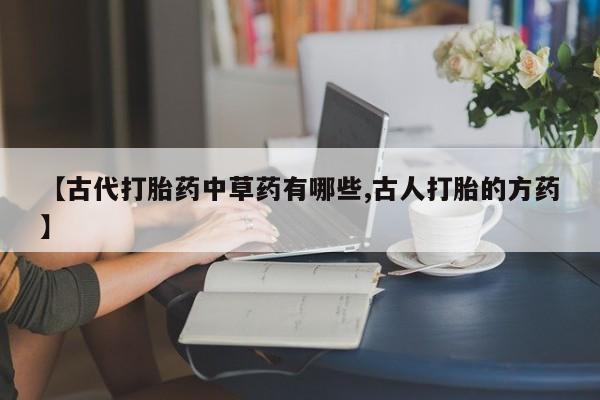 推荐个卖打胎药的联系方式，【古代打胎药中草药有哪些,古人打胎的方药】