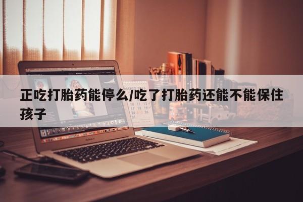 推荐个卖打胎药的联系方式，正吃打胎药能停么/吃了打胎药还能不能保住孩子