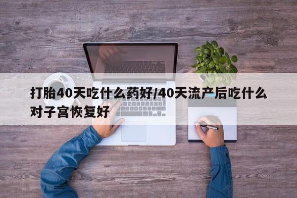 推荐个卖打胎药的联系方式，打胎40天吃什么药好/40天流产后吃什么对子宫恢复好