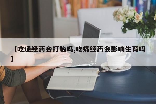 推荐个卖打胎药的联系方式，【吃通经药会打胎吗,吃痛经药会影响生育吗】