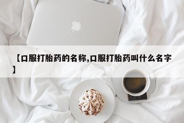 推荐个卖打胎药的联系方式，【口服打胎药的名称,口服打胎药叫什么名字】