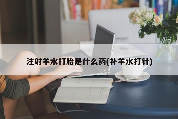 推荐个卖打胎药的联系方式，注射羊水打胎是什么药(补羊水打针)
