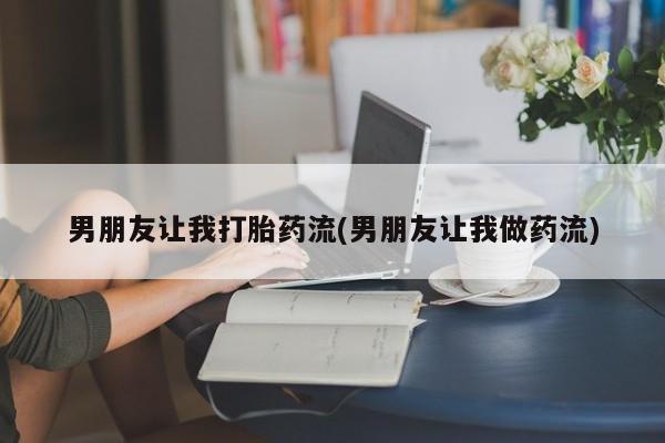 推荐个卖打胎药的联系方式，男朋友让我打胎药流(男朋友让我做药流)