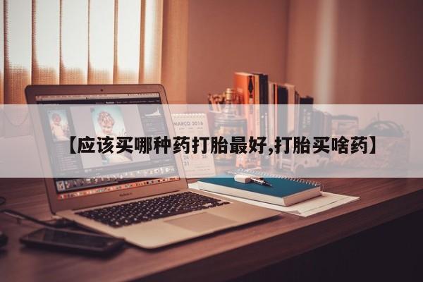 推荐个卖打胎药的联系方式，【应该买哪种药打胎最好,打胎买啥药】