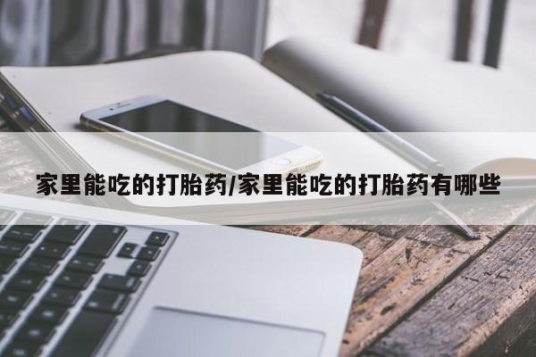 推荐个卖打胎药的联系方式，家里能吃的打胎药/家里能吃的打胎药有哪些