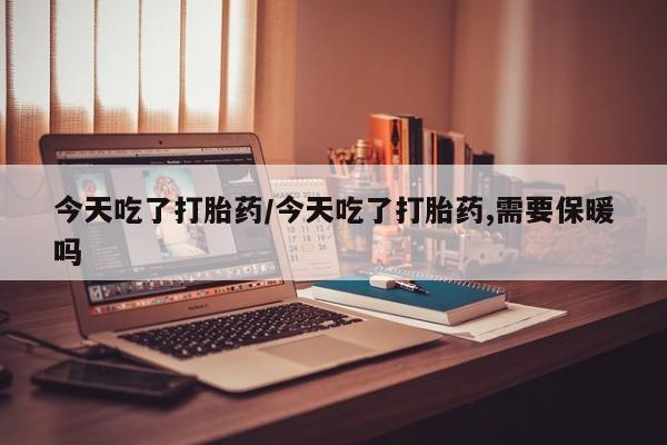 推荐个卖打胎药的联系方式，今天吃了打胎药/今天吃了打胎药,需要保暖吗