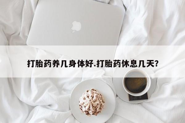 推荐个卖打胎药的联系方式，打胎药养几身体好.打胎药休息几天？
