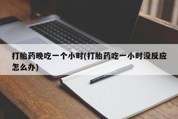 推荐个卖打胎药的联系方式，打胎药晚吃一个小时(打胎药吃一小时没反应怎么办)