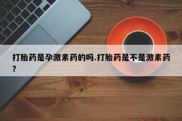 推荐个卖打胎药的联系方式，打胎药是孕激素药的吗.打胎药是不是激素药？
