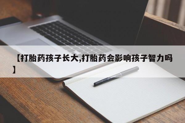 推荐个卖打胎药的联系方式，【打胎药孩子长大,打胎药会影响孩子智力吗】