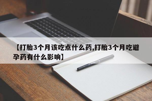 推荐个卖打胎药的联系方式，【打胎3个月该吃点什么药,打胎3个月吃避孕药有什么影响】