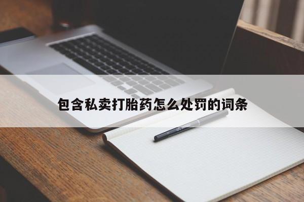 推荐个卖打胎药的联系方式，包含私卖打胎药怎么处罚的词条