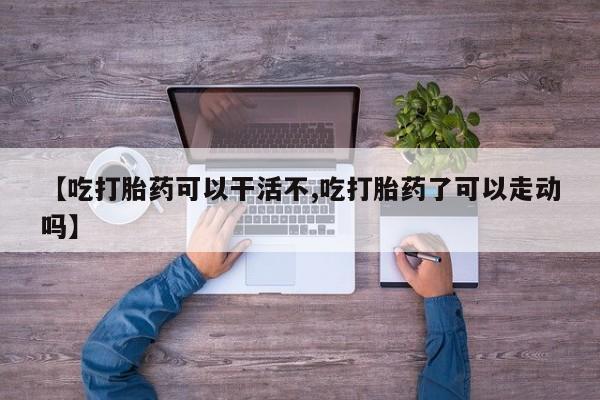 推荐个卖打胎药的联系方式，【吃打胎药可以干活不,吃打胎药了可以走动吗】