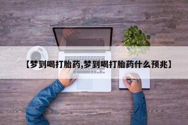 推荐个卖打胎药的联系方式，【梦到喝打胎药,梦到喝打胎药什么预兆】