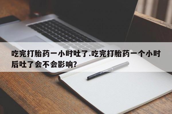 推荐个卖打胎药的联系方式，吃完打胎药一小时吐了.吃完打胎药一个小时后吐了会不会影响？
