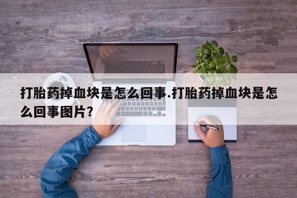 推荐个卖打胎药的联系方式，打胎药掉血块是怎么回事.打胎药掉血块是怎么回事图片？