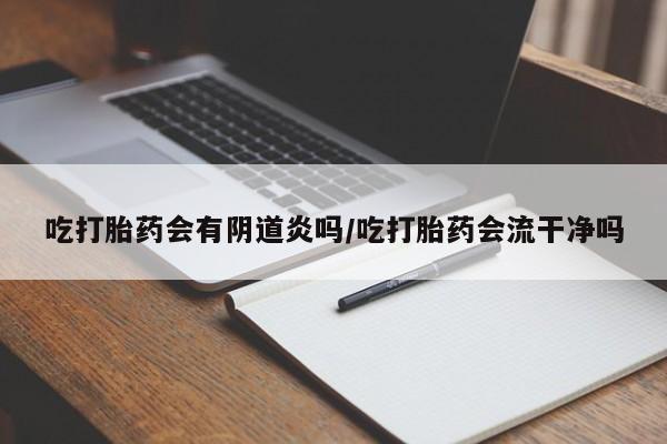 推荐个卖打胎药的联系方式，吃打胎药会有阴道炎吗/吃打胎药会流干净吗