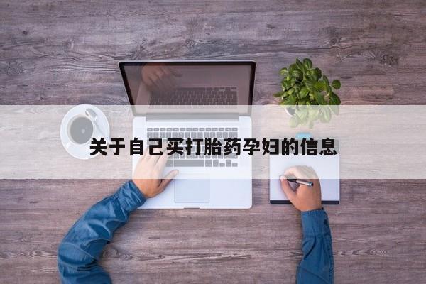 推荐个卖打胎药的联系方式，关于自己买打胎药孕妇的信息