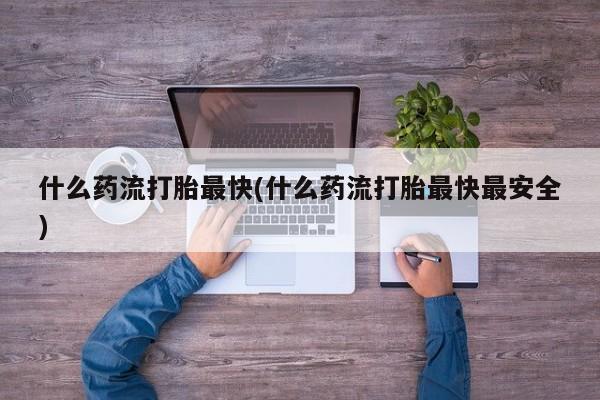 推荐个卖打胎药的联系方式，什么药流打胎最快(什么药流打胎最快最安全)
