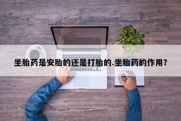 推荐个卖打胎药的联系方式，坐胎药是安胎的还是打胎的.坐胎药的作用？