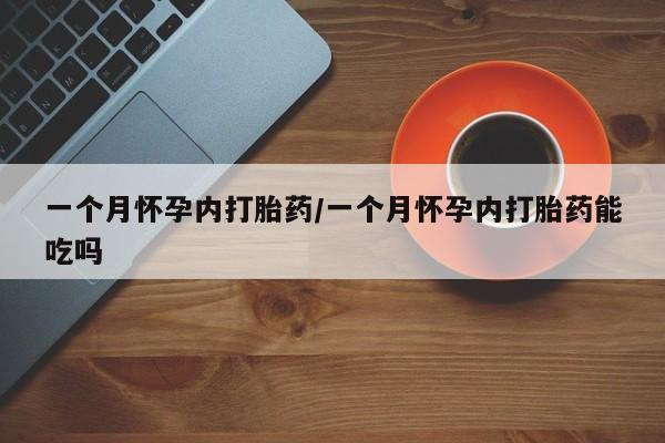 推荐个卖打胎药的联系方式，一个月怀孕内打胎药/一个月怀孕内打胎药能吃吗