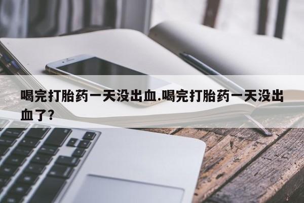 推荐个卖打胎药的联系方式，喝完打胎药一天没出血.喝完打胎药一天没出血了？