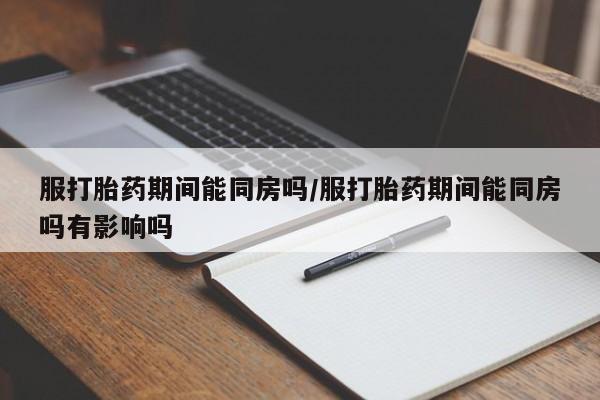 推荐个卖打胎药的联系方式，服打胎药期间能同房吗/服打胎药期间能同房吗有影响吗