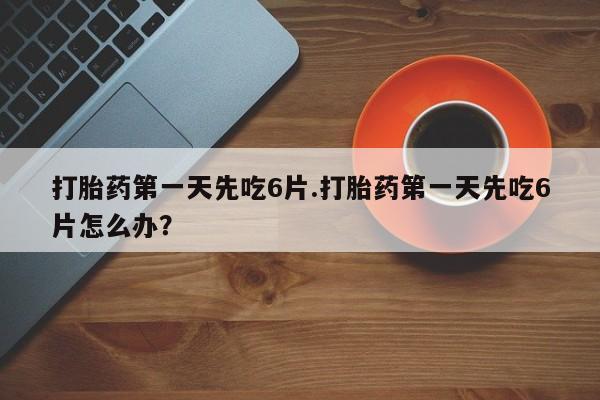 推荐个卖打胎药的联系方式，打胎药第一天先吃6片.打胎药第一天先吃6片怎么办？