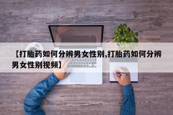 推荐个卖打胎药的联系方式，【打胎药如何分辨男女性别,打胎药如何分辨男女性别视频】