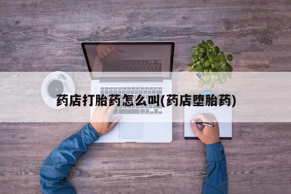 推荐个卖打胎药的联系方式，药店打胎药怎么叫(药店堕胎药)