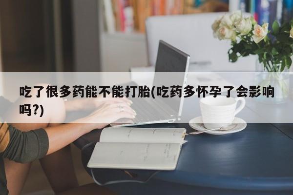 推荐个卖打胎药的联系方式，吃了很多药能不能打胎(吃药多怀孕了会影响吗?)