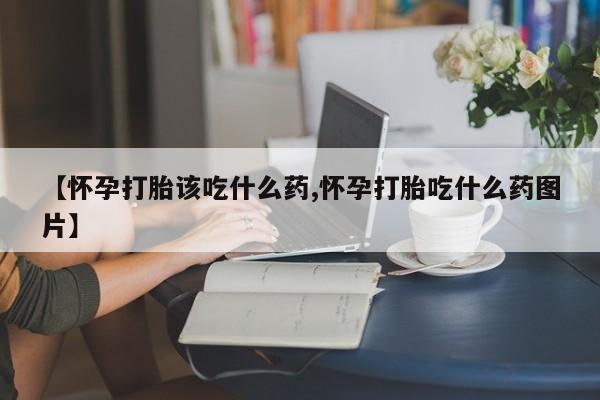 推荐个卖打胎药的联系方式，【怀孕打胎该吃什么药,怀孕打胎吃什么药图片】