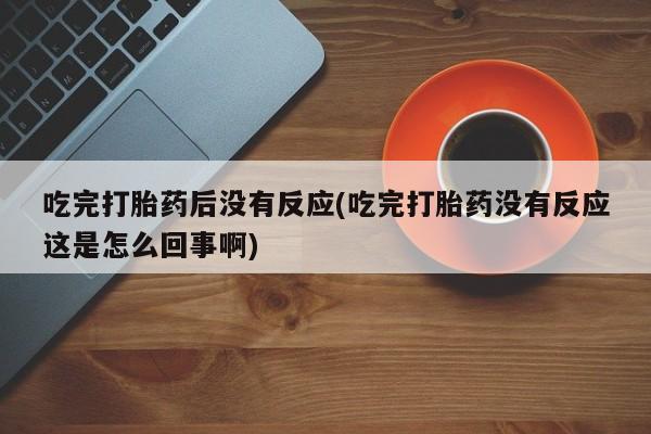 推荐个卖打胎药的联系方式，吃完打胎药后没有反应(吃完打胎药没有反应这是怎么回事啊)