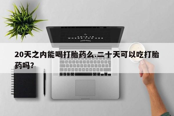 推荐个卖打胎药的联系方式，20天之内能喝打胎药么.二十天可以吃打胎药吗？