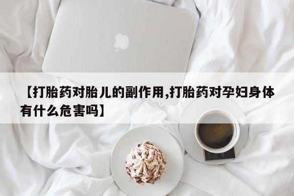 推荐个卖打胎药的联系方式，【打胎药对胎儿的副作用,打胎药对孕妇身体有什么危害吗】