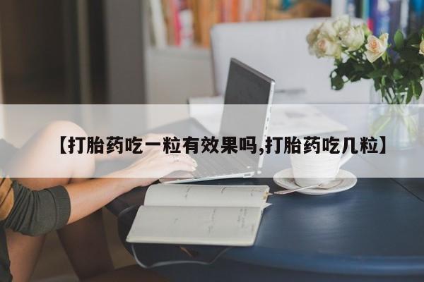 推荐个卖打胎药的联系方式，【打胎药吃一粒有效果吗,打胎药吃几粒】