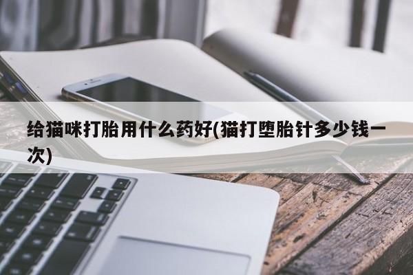 推荐个卖打胎药的联系方式，给猫咪打胎用什么药好(猫打堕胎针多少钱一次)