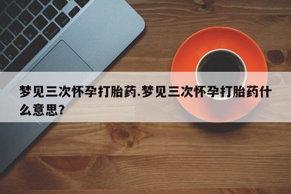 推荐个卖打胎药的联系方式，梦见三次怀孕打胎药.梦见三次怀孕打胎药什么意思？